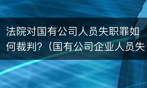 法院对国有公司人员失职罪如何裁判?（国有公司企业人员失职罪立案标准）