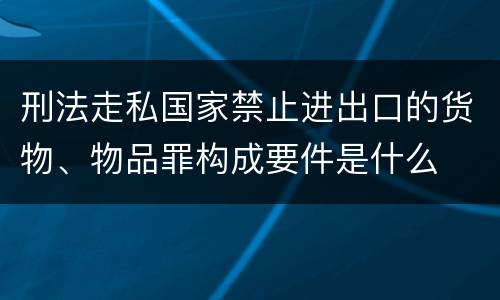 刑法走私国家禁止进出口的货物、物品罪构成要件是什么