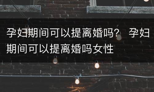 孕妇期间可以提离婚吗？ 孕妇期间可以提离婚吗女性