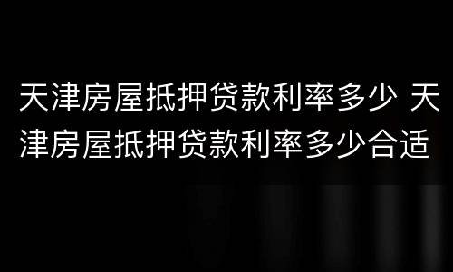 天津房屋抵押贷款利率多少 天津房屋抵押贷款利率多少合适