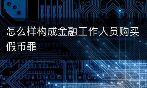 怎么样构成金融工作人员购买假币罪