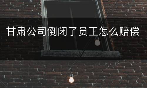 甘肃公司倒闭了员工怎么赔偿