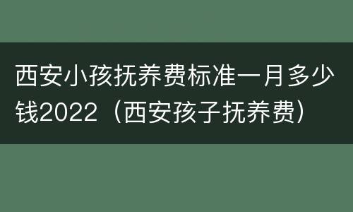 西安小孩抚养费标准一月多少钱2022（西安孩子抚养费）