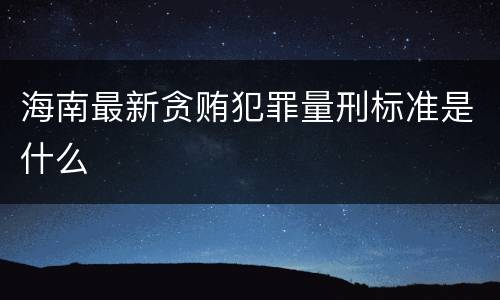 海南最新贪贿犯罪量刑标准是什么