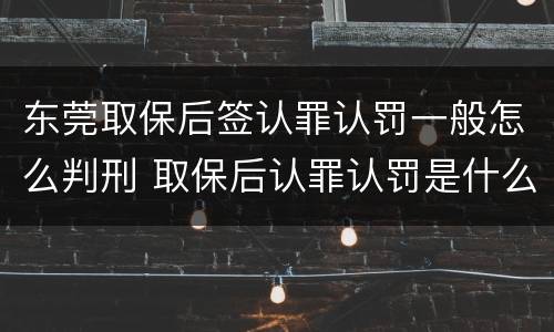 东莞取保后签认罪认罚一般怎么判刑 取保后认罪认罚是什么意思