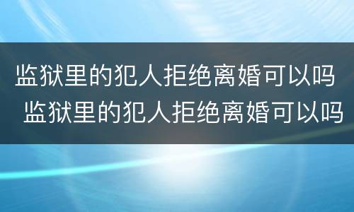 监狱里的犯人拒绝离婚可以吗 监狱里的犯人拒绝离婚可以吗怎么办
