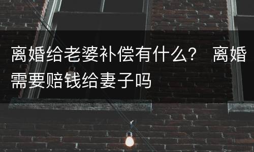 离婚给老婆补偿有什么？ 离婚需要赔钱给妻子吗