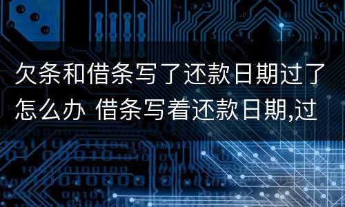 欠条和借条写了还款日期过了怎么办 借条写着还款日期,过了还款日期,欠条还有用吗?