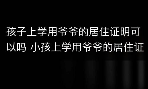孩子上学用爷爷的居住证明可以吗 小孩上学用爷爷的居住证可以吗