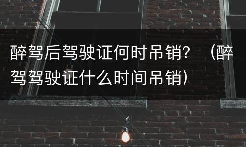 醉驾后驾驶证何时吊销？（醉驾驾驶证什么时间吊销）