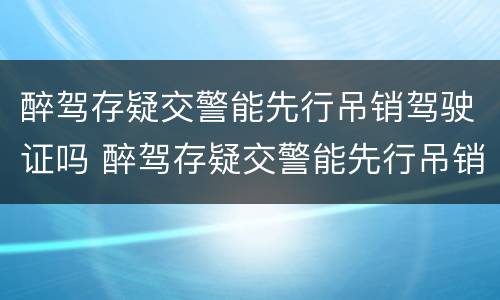 醉驾存疑交警能先行吊销驾驶证吗 醉驾存疑交警能先行吊销驾驶证吗怎么处理
