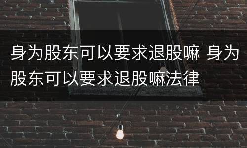 身为股东可以要求退股嘛 身为股东可以要求退股嘛法律