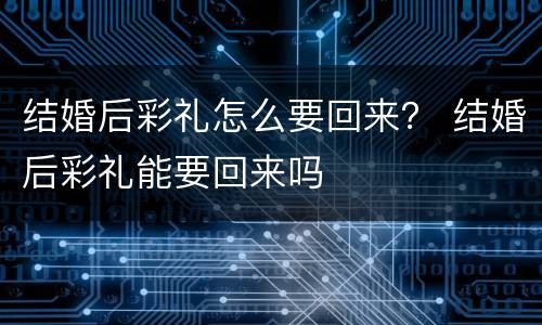 结婚后彩礼怎么要回来？ 结婚后彩礼能要回来吗
