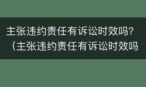 主张违约责任有诉讼时效吗？（主张违约责任有诉讼时效吗）