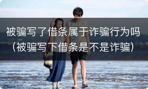 被骗写了借条属于诈骗行为吗（被骗写下借条是不是诈骗）