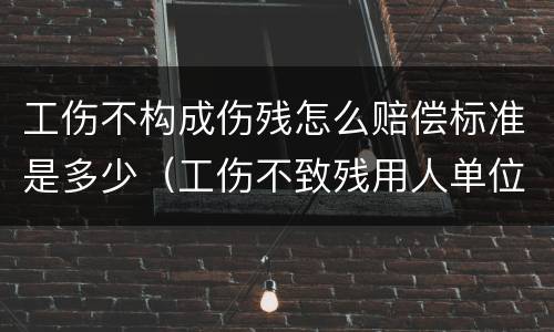工伤不构成伤残怎么赔偿标准是多少（工伤不致残用人单位赔偿标准）