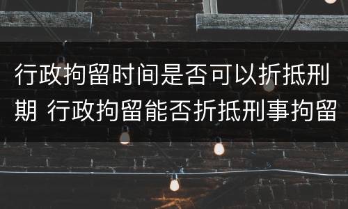 行政拘留时间是否可以折抵刑期 行政拘留能否折抵刑事拘留