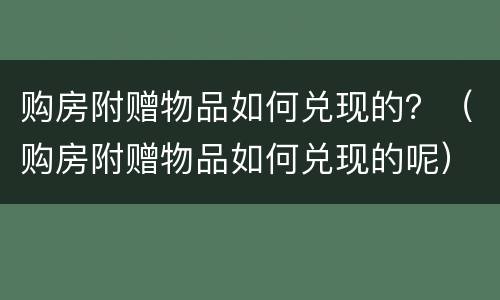 购房附赠物品如何兑现的？（购房附赠物品如何兑现的呢）