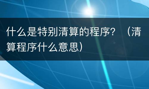 什么是特别清算的程序？（清算程序什么意思）