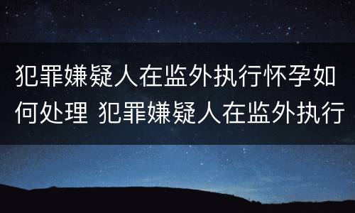 犯罪嫌疑人在监外执行怀孕如何处理 犯罪嫌疑人在监外执行怀孕如何处理流程