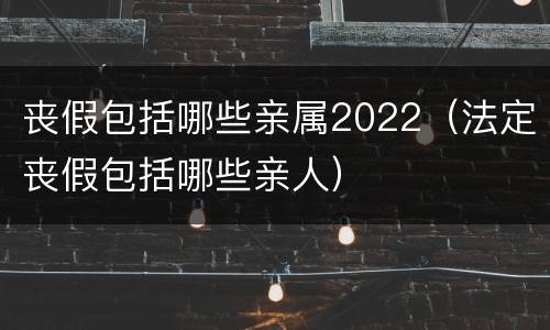 丧假包括哪些亲属2022（法定丧假包括哪些亲人）