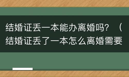 结婚证丢一本能办离婚吗？（结婚证丢了一本怎么离婚需要哪些证件）