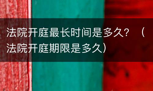 法院开庭最长时间是多久？（法院开庭期限是多久）