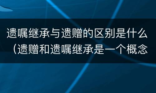 遗嘱继承与遗赠的区别是什么（遗赠和遗嘱继承是一个概念吗?）