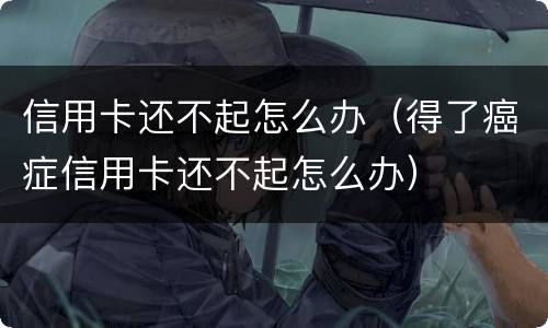信用卡还不起怎么办（得了癌症信用卡还不起怎么办）