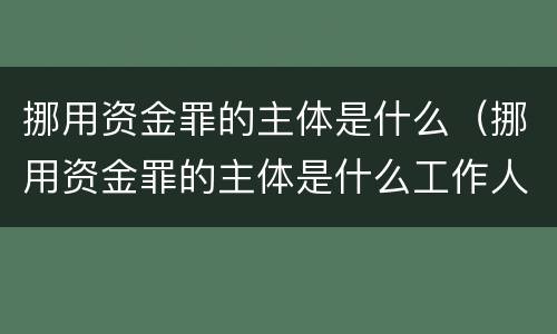 挪用资金罪的主体是什么（挪用资金罪的主体是什么工作人员）