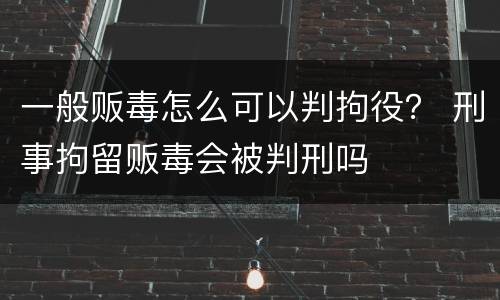 一般贩毒怎么可以判拘役？ 刑事拘留贩毒会被判刑吗