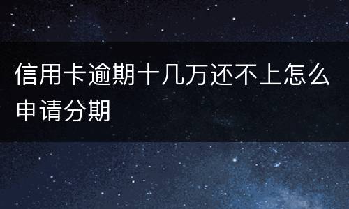 信用卡逾期十几万还不上怎么申请分期
