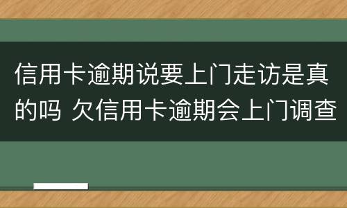 信用卡逾期说要上门走访是真的吗 欠信用卡逾期会上门调查吗