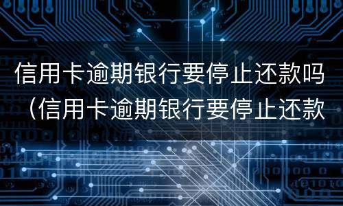 信用卡逾期银行要停止还款吗（信用卡逾期银行要停止还款吗怎么办）