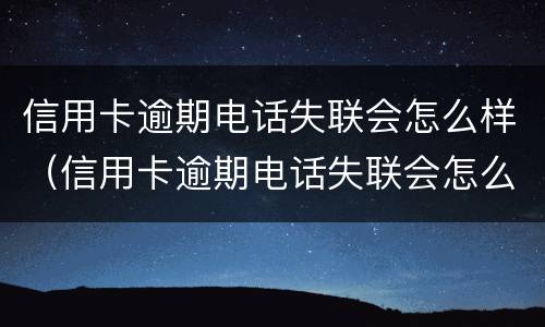信用卡逾期电话失联会怎么样（信用卡逾期电话失联会怎么样处理）