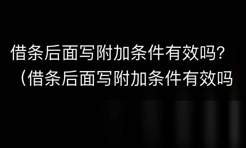 借条后面写附加条件有效吗？（借条后面写附加条件有效吗合法吗）