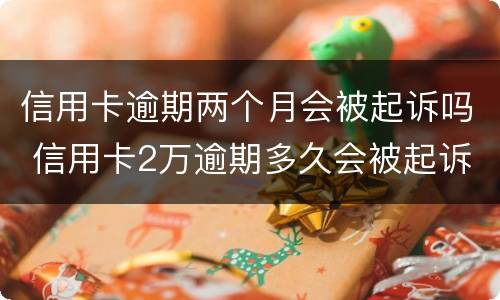 信用卡逾期两个月会被起诉吗 信用卡2万逾期多久会被起诉