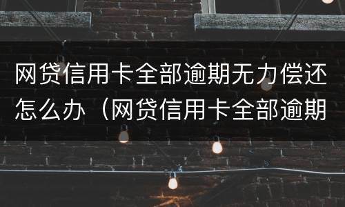 网贷信用卡全部逾期无力偿还怎么办（网贷信用卡全部逾期无力偿还怎么办会坐牢吗）