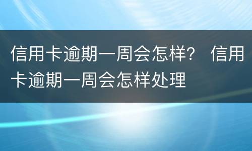 信用卡逾期一周会怎样？ 信用卡逾期一周会怎样处理