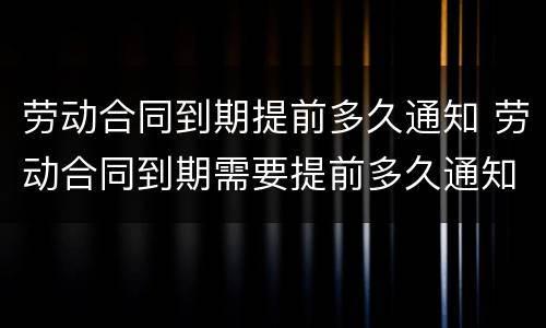 劳动合同到期提前多久通知 劳动合同到期需要提前多久通知