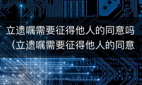 立遗嘱需要征得他人的同意吗（立遗嘱需要征得他人的同意吗为什么）