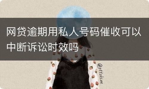 网贷逾期用私人号码催收可以中断诉讼时效吗