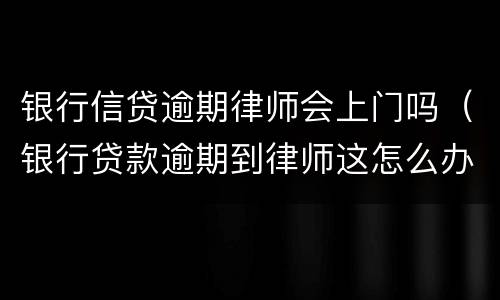 银行信贷逾期律师会上门吗（银行贷款逾期到律师这怎么办）