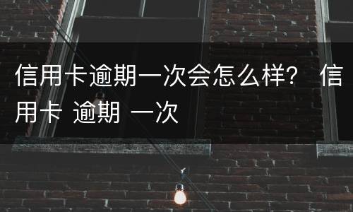信用卡逾期一次会怎么样？ 信用卡 逾期 一次
