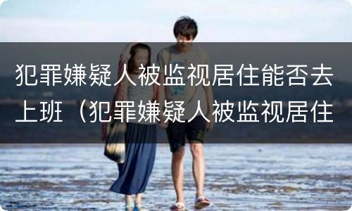 犯罪嫌疑人被监视居住能否去上班（犯罪嫌疑人被监视居住能否去上班呢）