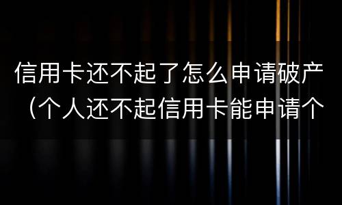 信用卡还不起了怎么申请破产（个人还不起信用卡能申请个人破产吗）