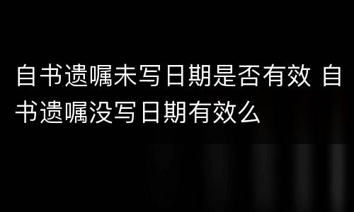 自书遗嘱未写日期是否有效 自书遗嘱没写日期有效么