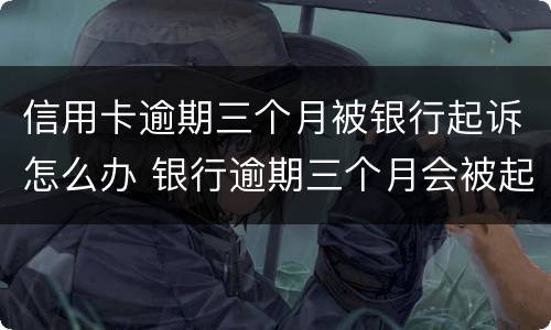信用卡逾期三个月被银行起诉怎么办 银行逾期三个月会被起诉吗