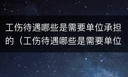 工伤待遇哪些是需要单位承担的（工伤待遇哪些是需要单位承担的费用）
