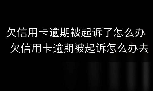欠信用卡逾期被起诉了怎么办 欠信用卡逾期被起诉怎么办去解决